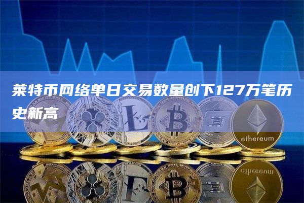 莱特币网络单日交易数量创下127万笔历史新高