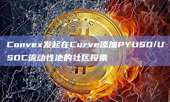 Convex Finance计划在Curve添加PayPal美元稳定币PYUSD与USDC的流动性池