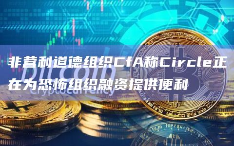 非营利道德组织CfA称Circle正在为恐怖组织融资提供便利