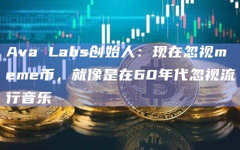 Ava Labs创始人：现在忽视meme币，就像是在60年代忽视流行音乐