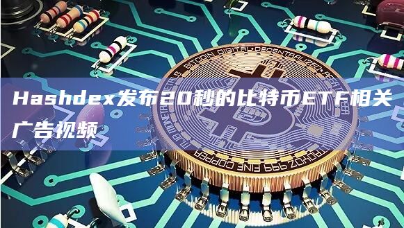 Hashdex发布20秒的比特币ETF相关广告视频