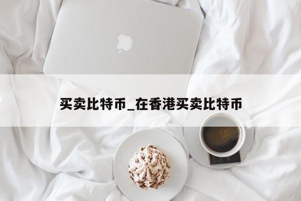 买卖比特币_在香港买卖比特币