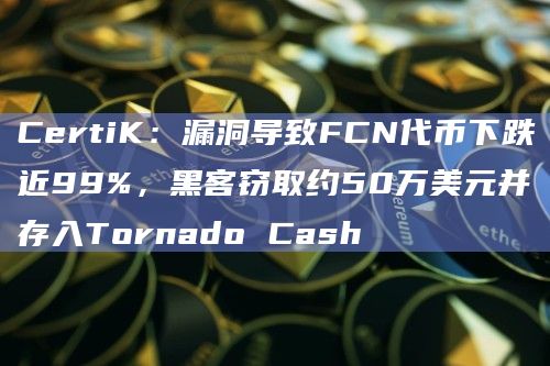 CertiK：漏洞导致FCN代币下跌近99%，黑客窃取约50万美元并存入Tornado Cash