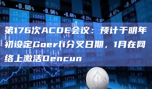 第176次ACDE会议:预计于明年初设定Goerli分叉日期,1月在网络上激活Dencun