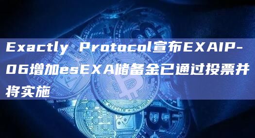 Exactly Protocol宣布EXAIP-06增加esEXA储备金已通过投票并将实施