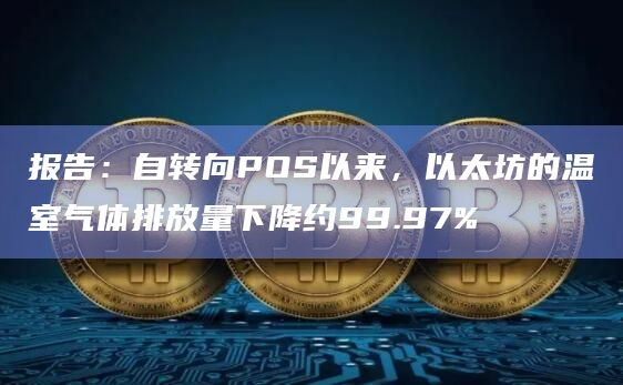 报告:自转向POS以来,以太坊的温室气体排放量下降约99.97%