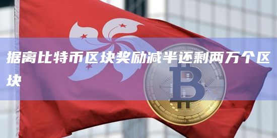 据离比特币区块奖励减半还剩两万个区块