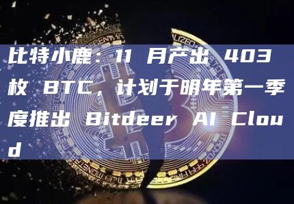 比特小鹿:11 月产出 403 枚 BTC,计划于明年第一季度推出 Bitdeer AI Cloud