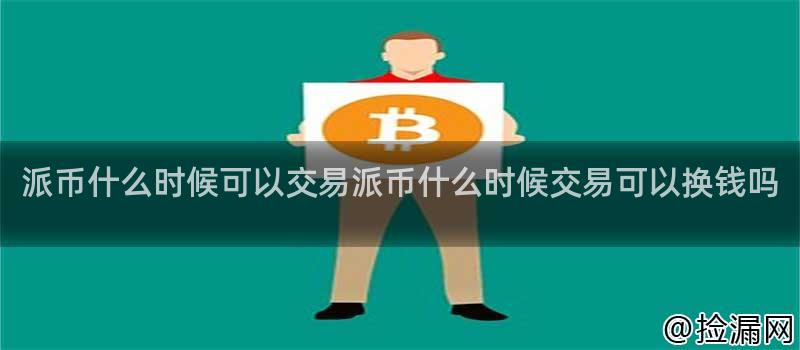 派币什么时候可以交易派币什么时候交易可以换钱吗