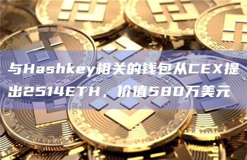 与Hashkey相关的钱包从CEX提出2514ETH，价值580万美元