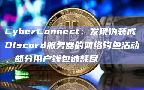 CyberConnect:发现伪装成Discord服务器的网络钓鱼活动,部分用户钱包被耗尽