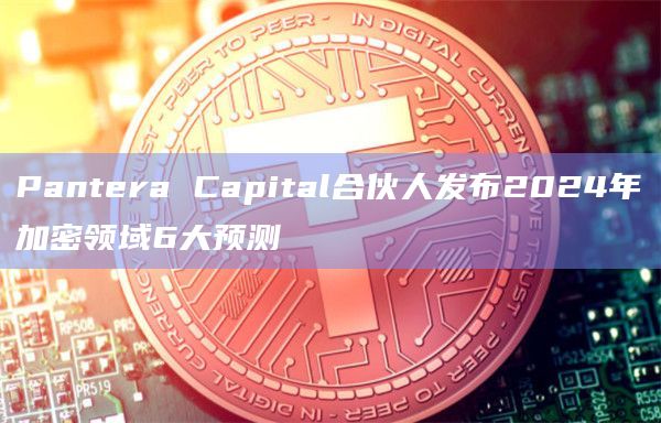 Pantera Capital合伙人发布2024年加密领域6大预测