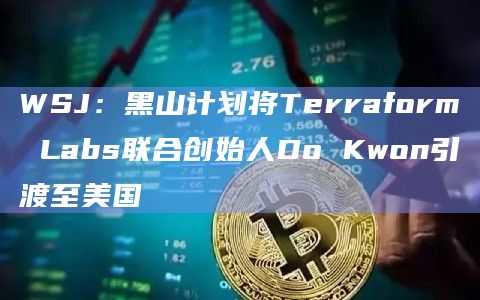 WSJ：黑山计划将Terraform Labs联合创始人Do Kwon引渡至美国