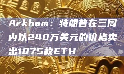 Arkham：特朗普在三周内以240万美元的价格卖出1075枚ETH