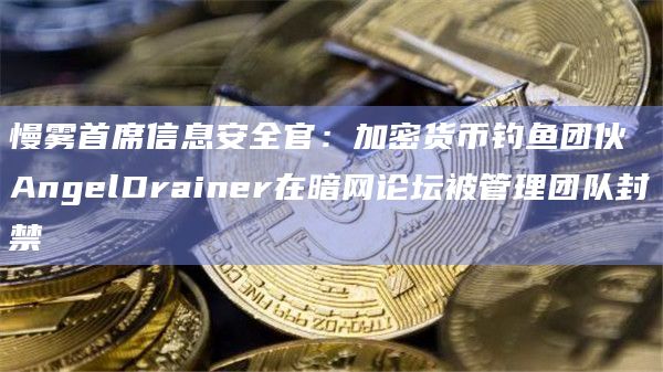 慢雾首席信息安全官：加密货币钓鱼团伙AngelDrainer在暗网论坛被管理团队封禁