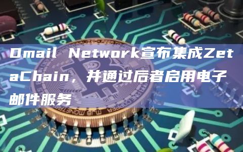 Dmail Network宣布集成ZetaChain，并通过后者启用电子邮件服务