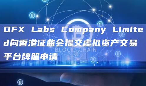 DFX Labs Company Limited向香港证监会提交虚拟资产交易平台牌照申请