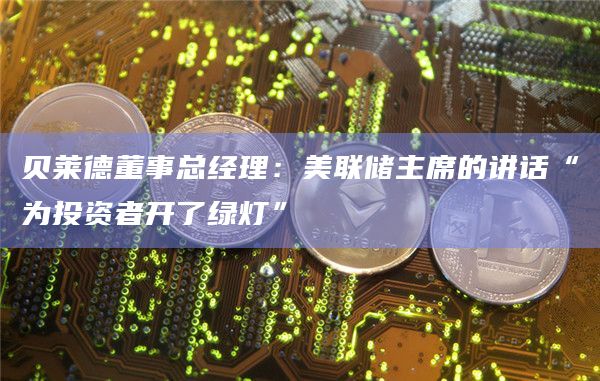 贝莱德董事总经理：美联储主席的讲话“为投资者开了绿灯”