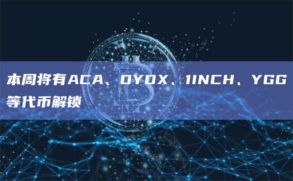本周将有ACA、DYDX、1INCH、YGG等代币解锁