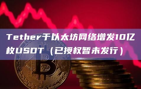 Tether于以太坊网络增发10亿枚USDT？