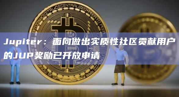 Jupiter:面向做出实质性社区贡献用户的JUP奖励已开放申请