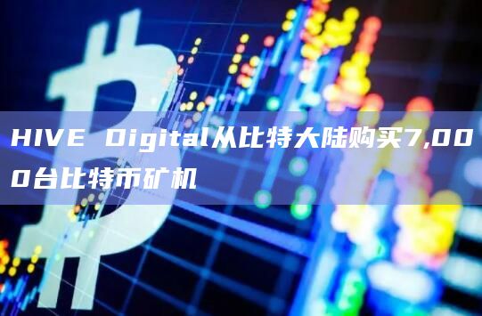 HIVE Digital从比特大陆购买7,000台比特币矿机