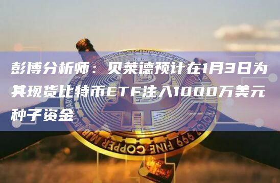 彭博分析师：贝莱德预计在1月3日为其现货比特币ETF注入1000万美元种子资金
