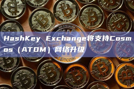 HashKey Exchange将支持Cosmos（ATOM）网络升级