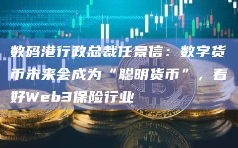 数码港行政总裁任景信:数字货币未来会成为“聪明货币”,看好Web3保险行业