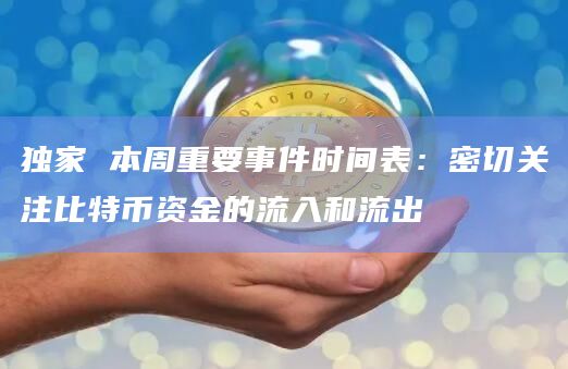 独家 本周重要事件时间表:密切关注比特币资金的流入和流出