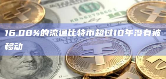 16.08%的流通比特币超过10年没有被移动