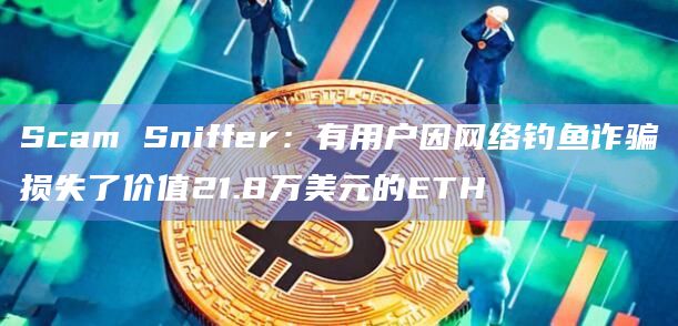 Scam Sniffer：有用户因网络钓鱼诈骗损失了价值21.8万美元的ETH