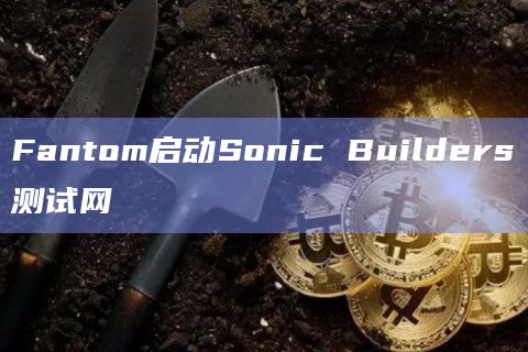 Fantom启动Sonic Builders测试网为主网做准备