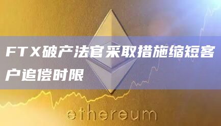 FTX破产法官采取措施缩短客户追偿时限