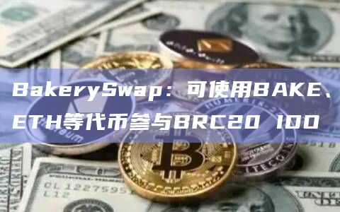 BakerySwap：可使用BAKE、ETH等代币参与BRC20 IDO