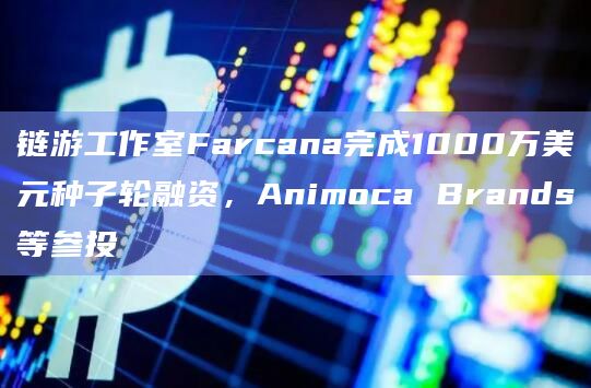 链游工作室Farcana完成1000万美元种子轮融资，Animoca Brands等参投