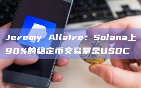 Jeremy Allaire：Solana上90%的稳定币交易量是USDC