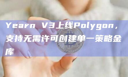 Yearn V3上线Polygon，支持无需许可创建单一策略金库