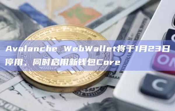 Avalanche WebWallet将于1月23日停用，同时启用新钱包Core