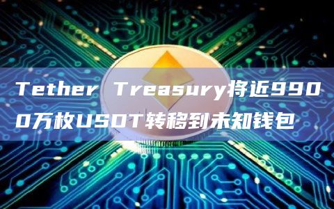 Tether Treasury将近9900万枚USDT转移到未知钱包