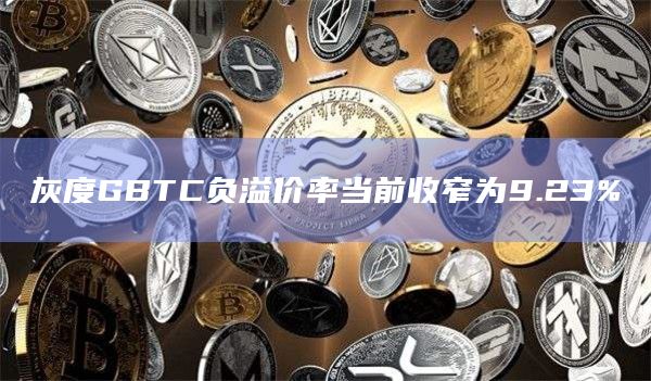 灰度GBTC负溢价率当前收窄为9.23%