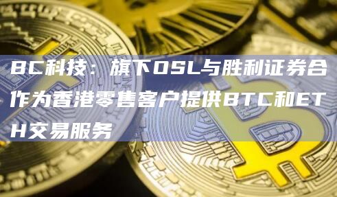 BC科技：旗下OSL与胜利证券合作为香港零售客户提供BTC和ETH交易服务