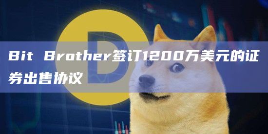 Bit Brother签订1200万美元的证券出售协议