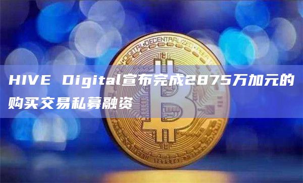 HIVE Digital宣布完成2875万加元的购买交易私募融资