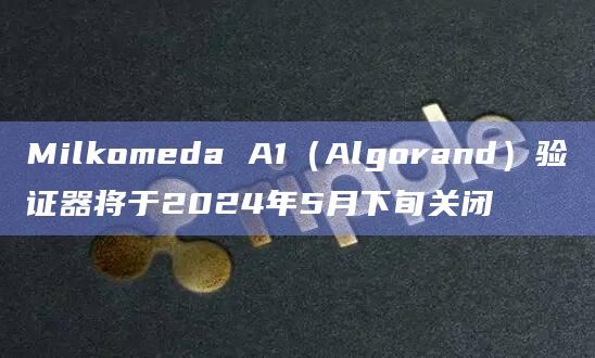 Milkomeda A1(Algorand)验证器将于2024年5月下旬关闭