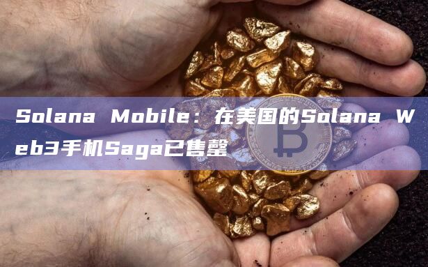 Solana Mobile：在美国的Solana Web3手机Saga已售罄