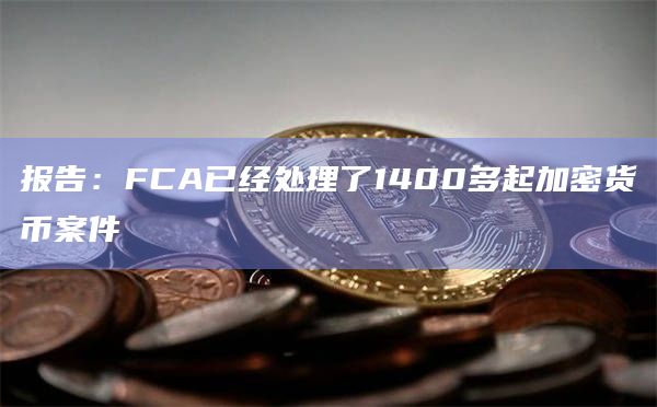 报告：FCA已经处理了1400多起加密货币案件