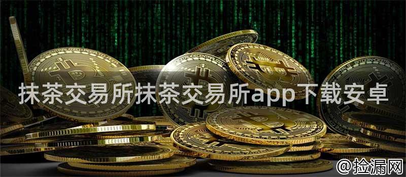 抹茶交易所抹茶交易所app下载安卓