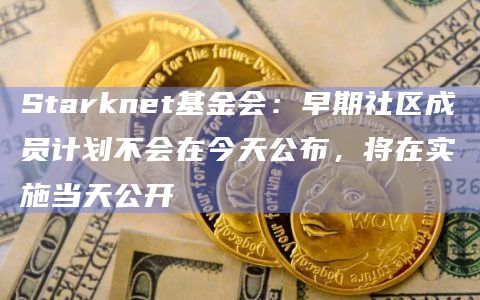 Starknet基金会:早期社区成员计划不会在今天公布,将在实施当天公开