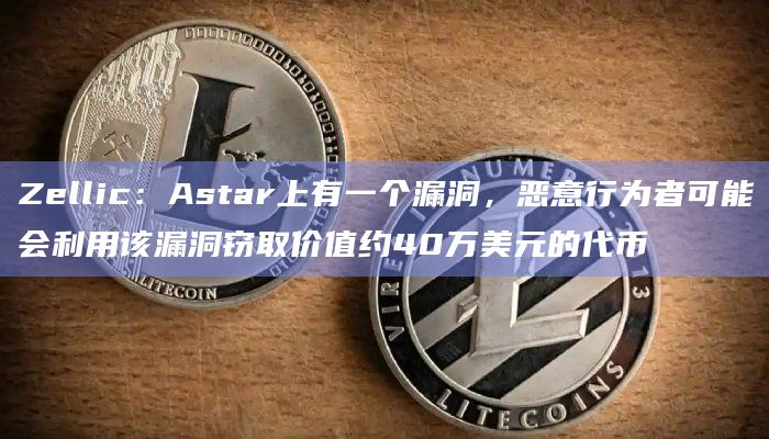 Zellic：Astar上有一个漏洞，恶意行为者可能会利用该漏洞窃取价值约40万美元的代币